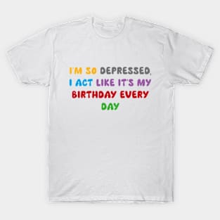 I'm so depressed,  I act like it's my birthday every day T-Shirt